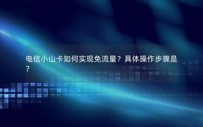 电信小山卡如何实现免流量？具体操作步骤是？