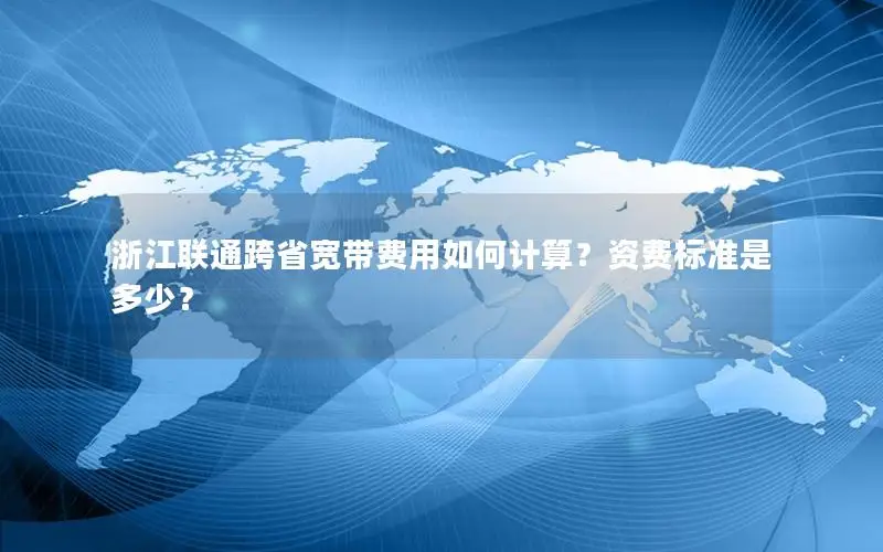 浙江联通跨省宽带费用如何计算？资费标准是多少？