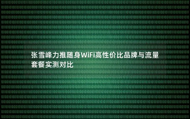 张雪峰力推随身WiFi高性价比品牌与流量套餐实测对比