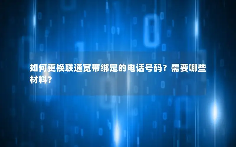 如何更换联通宽带绑定的电话号码？需要哪些材料？