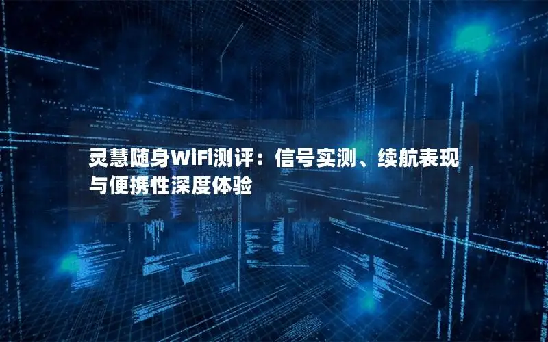 灵慧随身WiFi测评：信号实测、续航表现与便携性深度体验