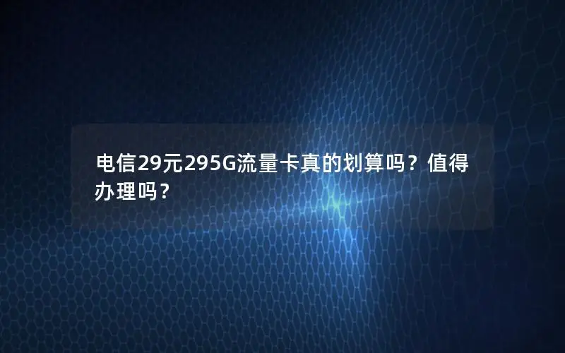 电信29元295G流量卡真的划算吗？值得办理吗？