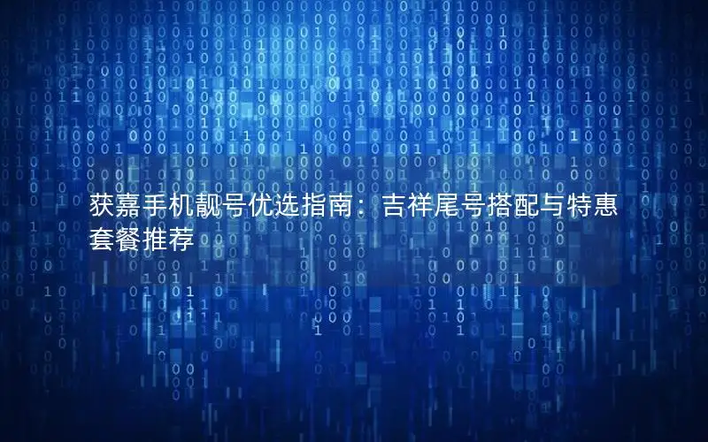 获嘉手机靓号优选指南：吉祥尾号搭配与特惠套餐推荐