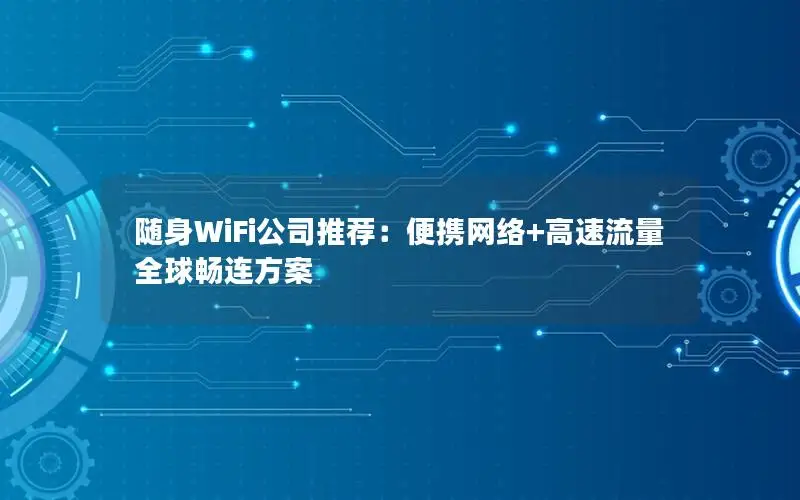 随身WiFi公司推荐：便携网络+高速流量全球畅连方案