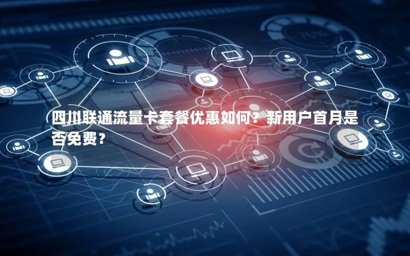 四川联通流量卡套餐优惠如何？新用户首月是否免费？