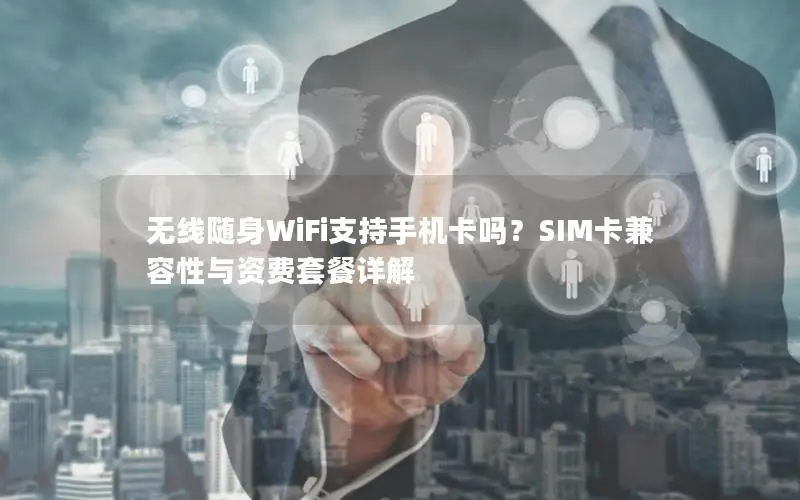 无线随身WiFi支持手机卡吗？SIM卡兼容性与资费套餐详解