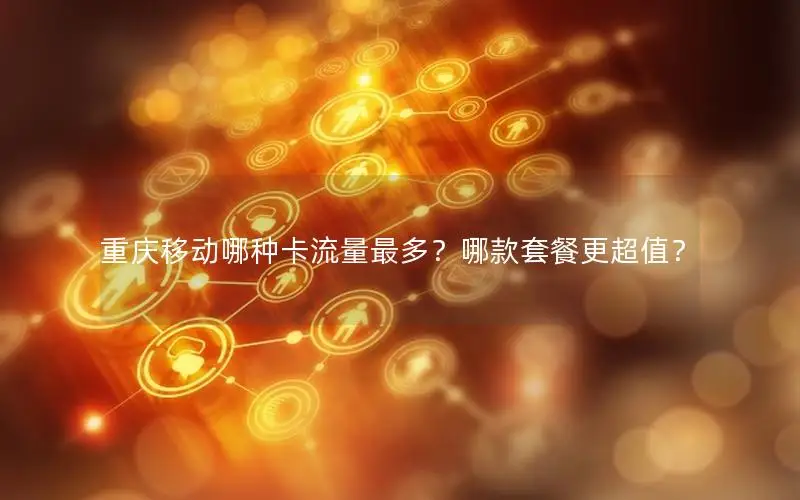 重庆移动哪种卡流量最多？哪款套餐更超值？