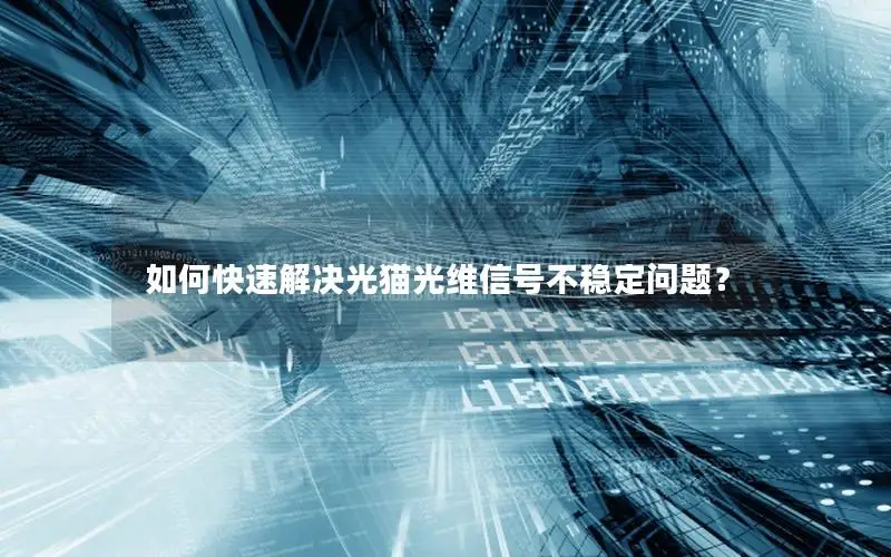 如何快速解决光猫光维信号不稳定问题？
