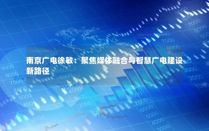 南京广电徐敏：聚焦媒体融合与智慧广电建设新路径