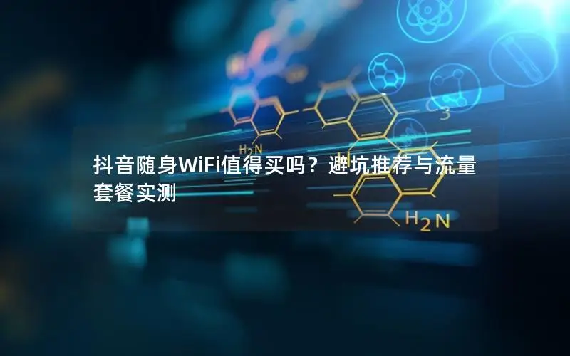 抖音随身WiFi值得买吗？避坑推荐与流量套餐实测
