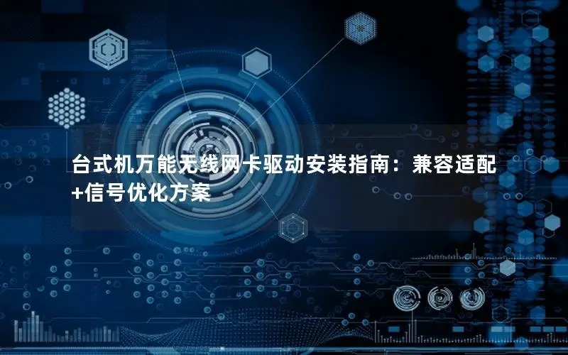 台式机万能无线网卡驱动安装指南：兼容适配+信号优化方案