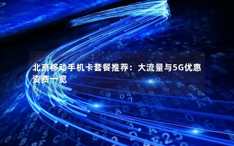 北京移动手机卡套餐推荐：大流量与5G优惠资费一览