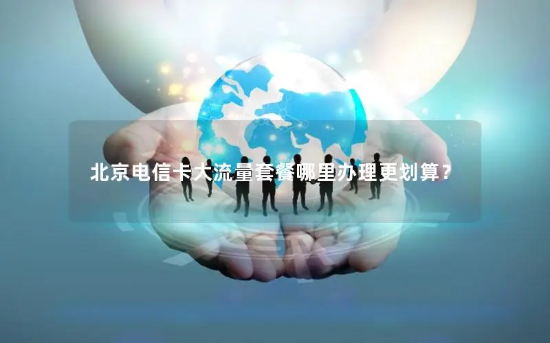 北京电信卡大流量套餐哪里办理更划算？