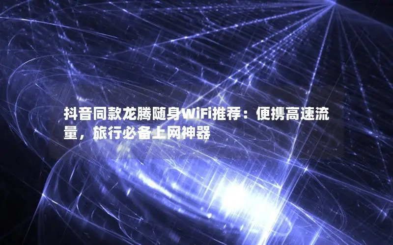 抖音同款龙腾随身WiFi推荐：便携高速流量，旅行必备上网神器