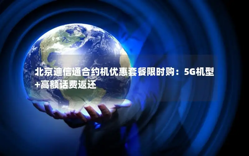 北京迪信通合约机优惠套餐限时购：5G机型+高额话费返还