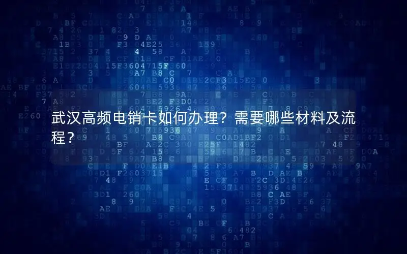 武汉高频电销卡如何办理？需要哪些材料及流程？