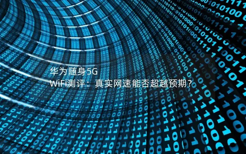 华为随身5G WiFi测评：真实网速能否超越预期？