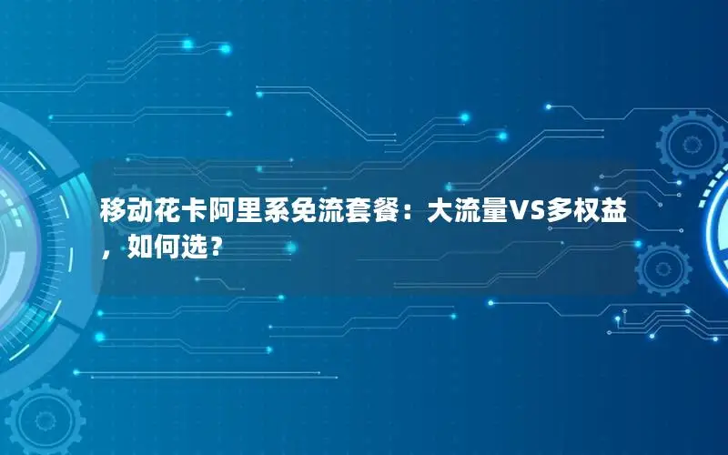 移动花卡阿里系免流套餐：大流量VS多权益，如何选？