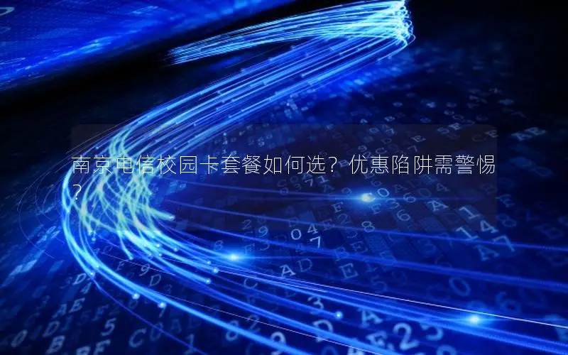 南京电信校园卡套餐如何选？优惠陷阱需警惕？