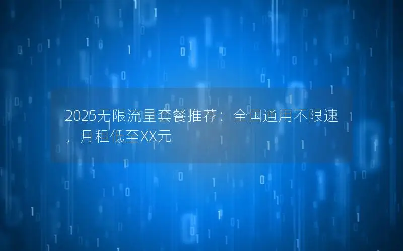 2025无限流量套餐推荐：全国通用不限速，月租低至XX元