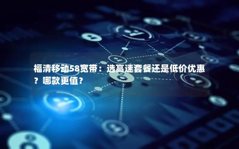 福清移动58宽带：选高速套餐还是低价优惠？哪款更值？