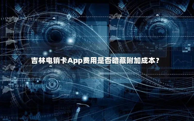 吉林电销卡App费用是否暗藏附加成本？