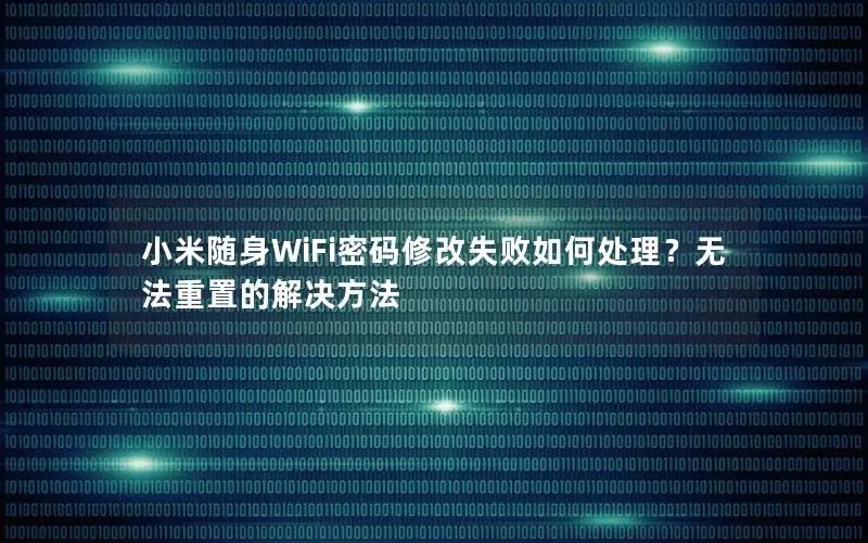 小米随身WiFi密码修改失败如何处理？无法重置的解决方法