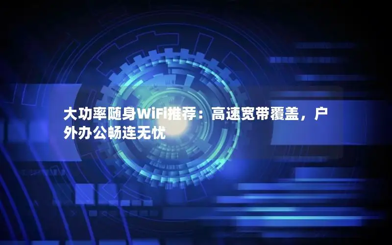 大功率随身WiFi推荐：高速宽带覆盖，户外办公畅连无忧