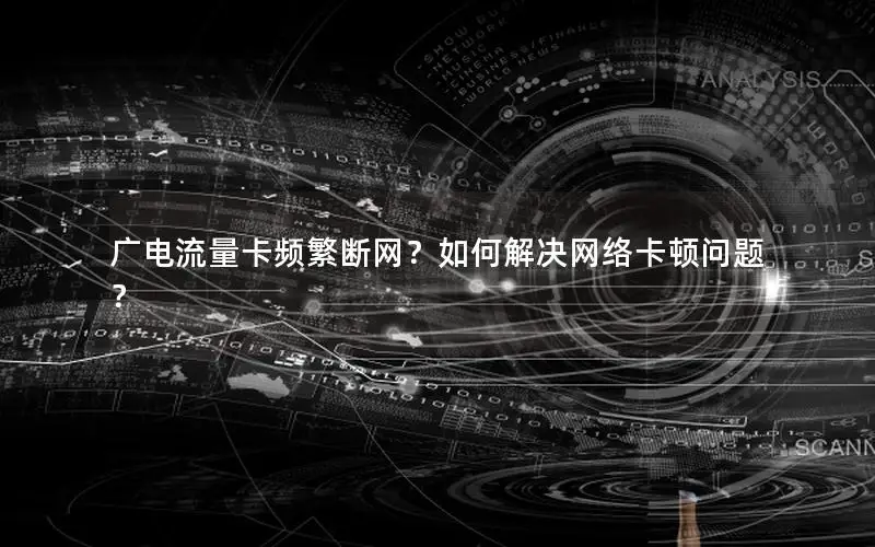 广电流量卡频繁断网？如何解决网络卡顿问题？