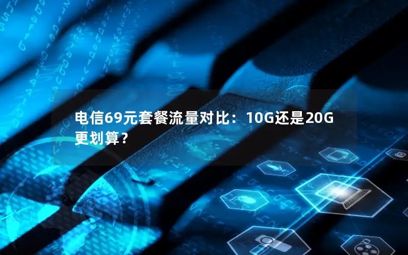 电信69元套餐流量对比：10G还是20G更划算？