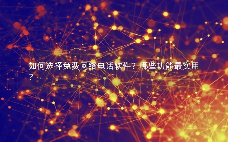 如何选择免费网络电话软件？哪些功能最实用？