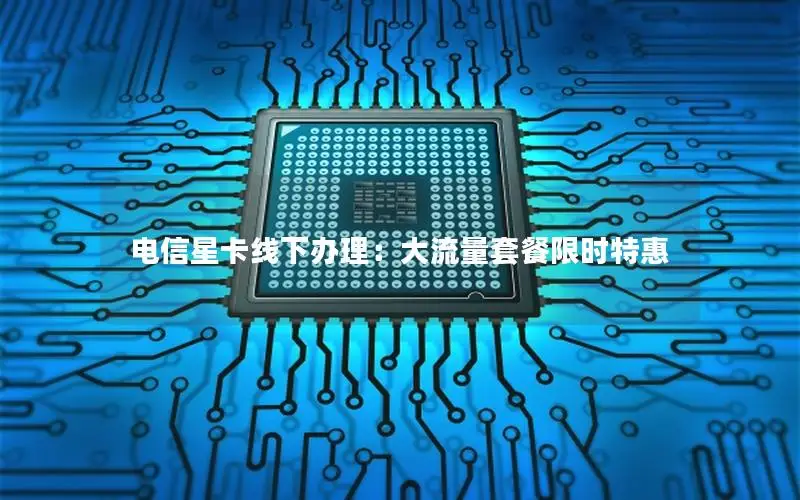 电信星卡线下办理：大流量套餐限时特惠