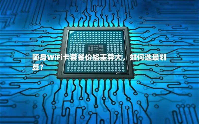 随身WiFi卡套餐价格差异大，如何选最划算？