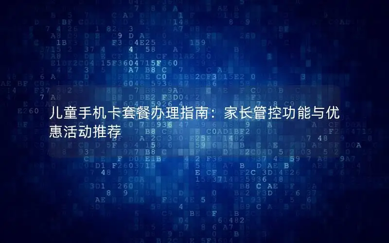 儿童手机卡套餐办理指南：家长管控功能与优惠活动推荐