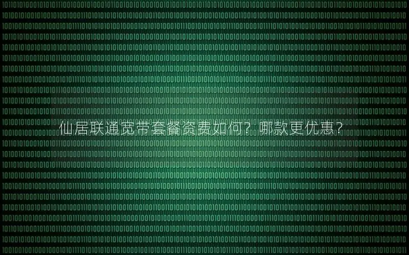 仙居联通宽带套餐资费如何？哪款更优惠？
