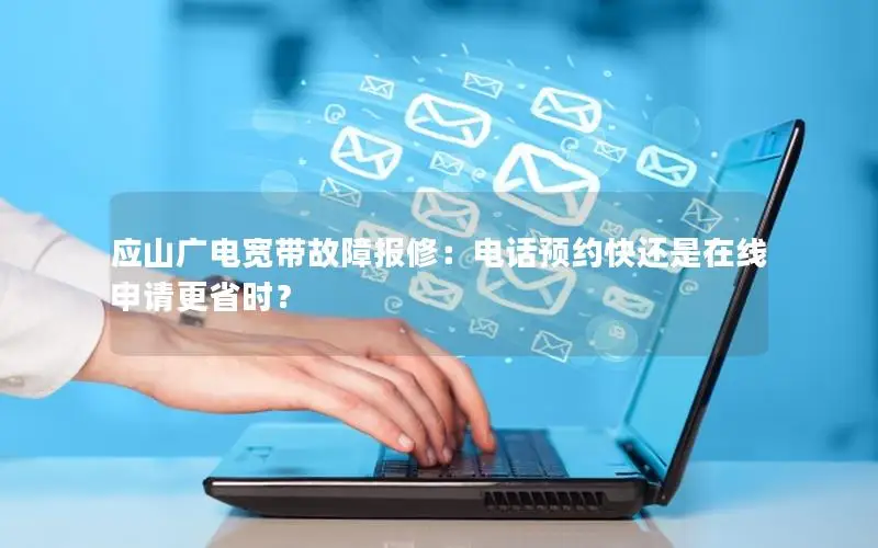 应山广电宽带故障报修：电话预约快还是在线申请更省时？