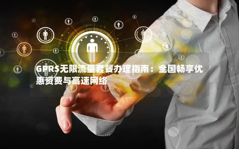 GPRS无限流量套餐办理指南：全国畅享优惠资费与高速网络