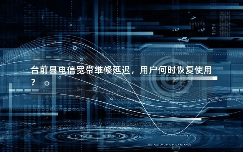 台前县电信宽带维修延迟，用户何时恢复使用？