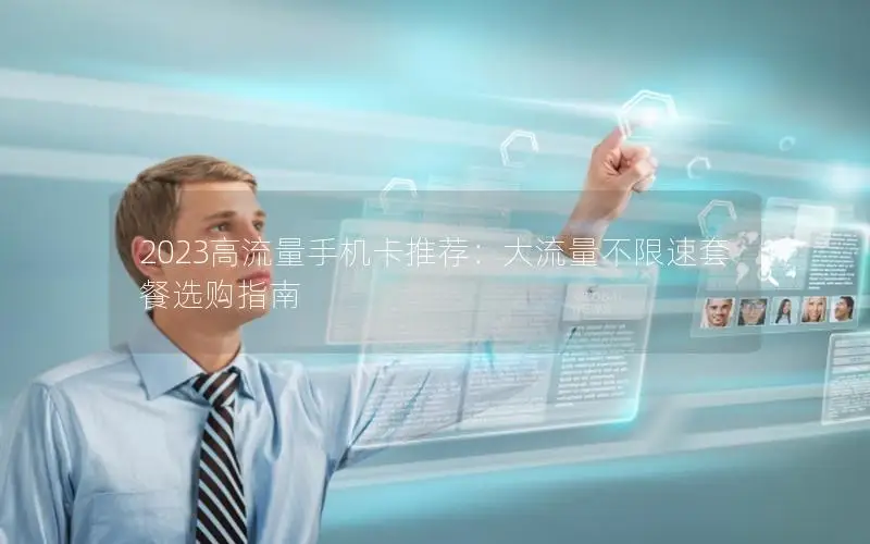 2023高流量手机卡推荐：大流量不限速套餐选购指南