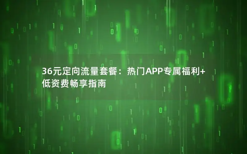 36元定向流量套餐：热门APP专属福利+低资费畅享指南