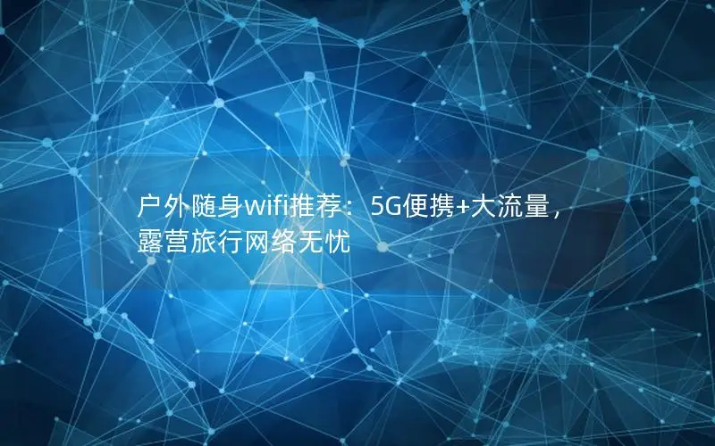 户外随身wifi推荐：5G便携+大流量，露营旅行网络无忧