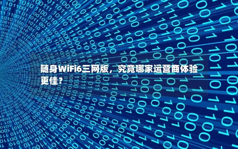 随身WiFi6三网版，究竟哪家运营商体验更佳？