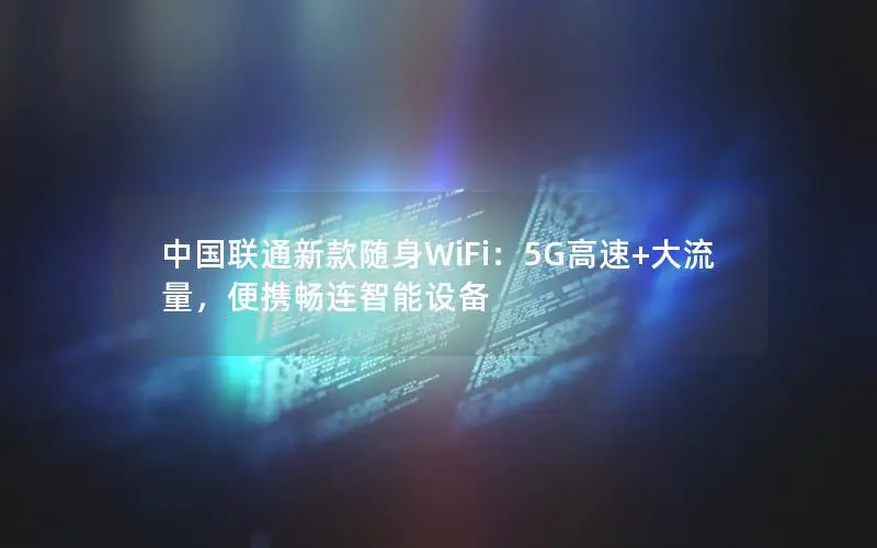 中国联通新款随身WiFi：5G高速+大流量，便携畅连智能设备