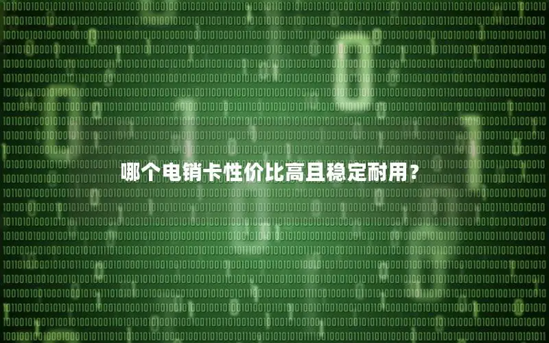 哪个电销卡性价比高且稳定耐用？