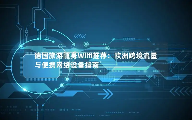 德国旅游随身Wiifi推荐：欧洲跨境流量与便携网络设备指南