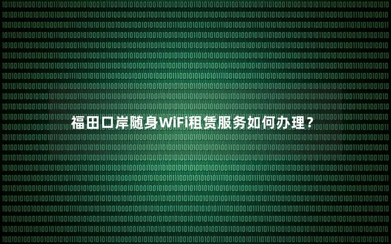 福田口岸随身WiFi租赁服务如何办理？