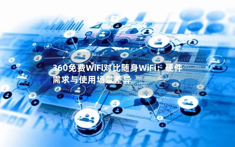 360免费WiFi对比随身WiFi：硬件需求与使用场景差异