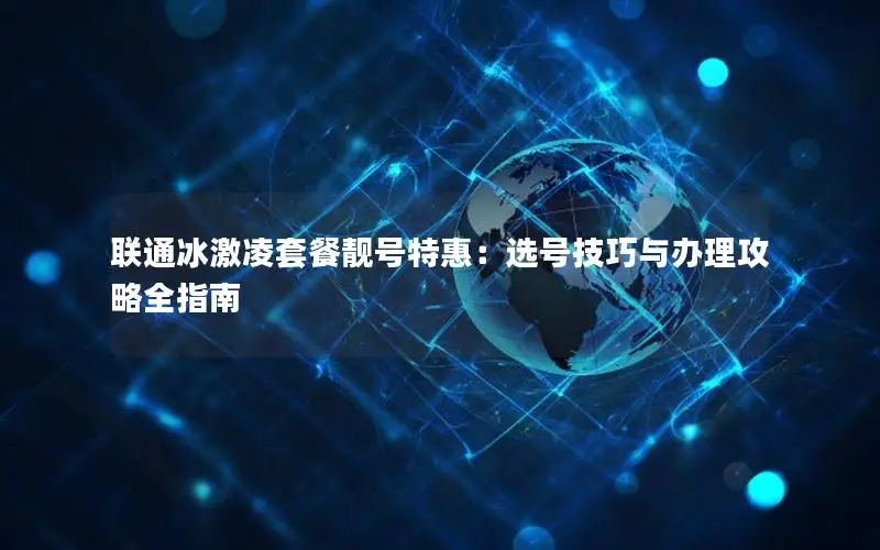 联通冰激凌套餐靓号特惠：选号技巧与办理攻略全指南