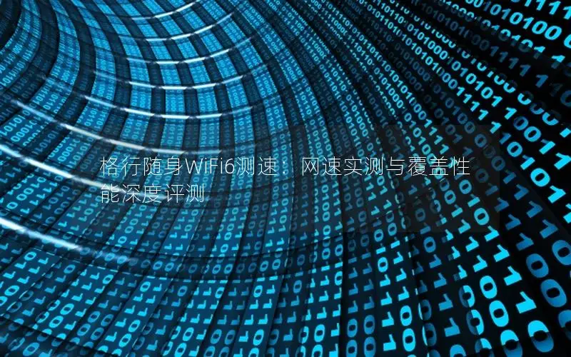 格行随身WiFi6测速：网速实测与覆盖性能深度评测