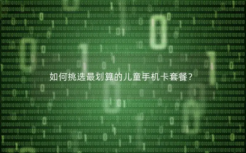 如何挑选最划算的儿童手机卡套餐？